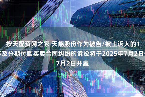 按天配资网之家 天能股份作为被告/被上诉人的1起涉及分期付款买卖合同纠纷的诉讼将于2025年7月2日开庭