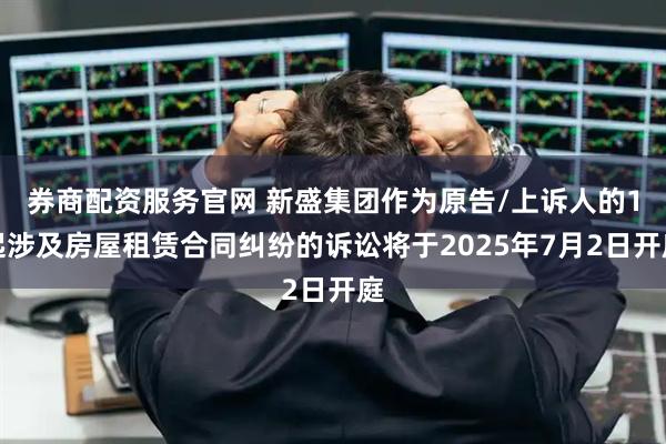 券商配资服务官网 新盛集团作为原告/上诉人的1起涉及房屋租赁合同纠纷的诉讼将于2025年7月2日开庭