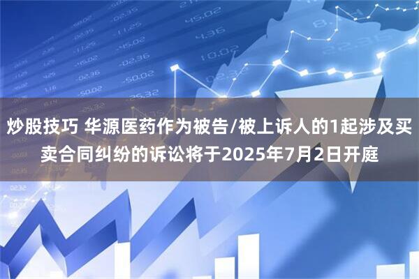 炒股技巧 华源医药作为被告/被上诉人的1起涉及买卖合同纠纷的诉讼将于2025年7月2日开庭