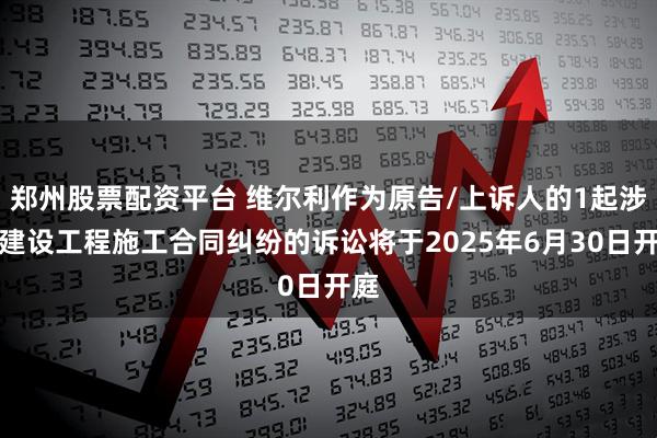 郑州股票配资平台 维尔利作为原告/上诉人的1起涉及建设工程施工合同纠纷的诉讼将于2025年6月30日开庭
