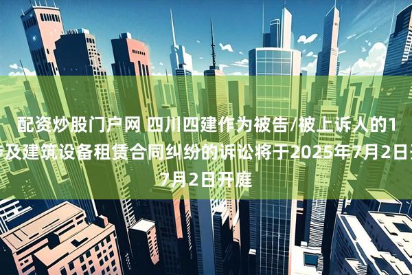 配资炒股门户网 四川四建作为被告/被上诉人的1起涉及建筑设备租赁合同纠纷的诉讼将于2025年7月2日开庭