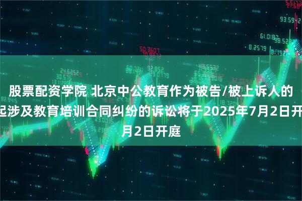 股票配资学院 北京中公教育作为被告/被上诉人的2起涉及教育培训合同纠纷的诉讼将于2025年7月2日开庭