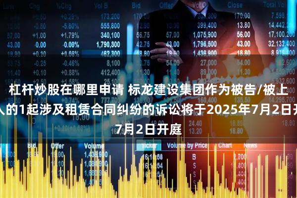 杠杆炒股在哪里申请 标龙建设集团作为被告/被上诉人的1起涉及租赁合同纠纷的诉讼将于2025年7月2日开庭