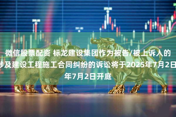 微信股票配资 标龙建设集团作为被告/被上诉人的1起涉及建设工程施工合同纠纷的诉讼将于2025年7月2日开庭
