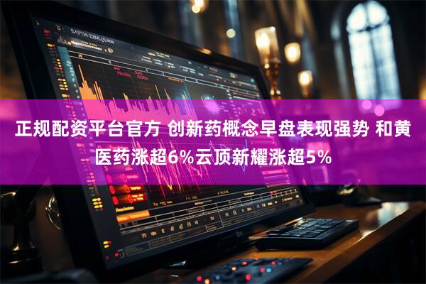 正规配资平台官方 创新药概念早盘表现强势 和黄医药涨超6%云顶新耀涨超5%