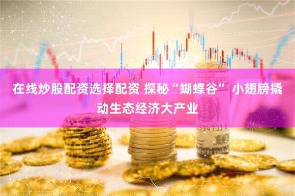 在线炒股配资选择配资 探秘“蝴蝶谷” 小翅膀撬动生态经济大产业