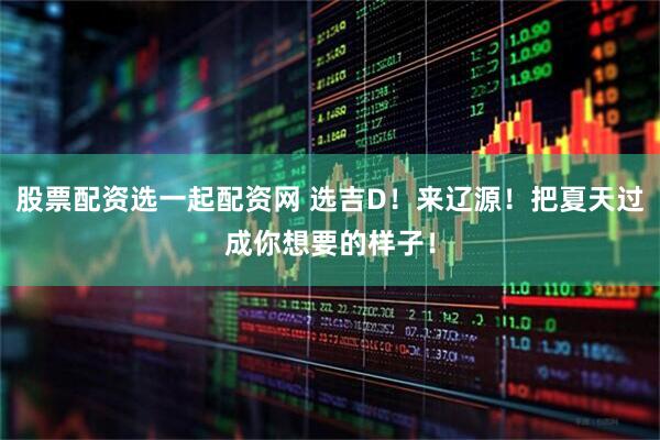 股票配资选一起配资网 选吉D！来辽源！把夏天过成你想要的样子！