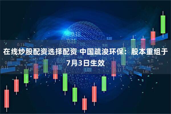 在线炒股配资选择配资 中国疏浚环保：股本重组于7月3日生效