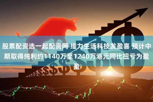 股票配资选一起配资网 维力生活科技发盈喜 预计中期取得纯利约1140万至1240万港元同比扭亏为盈