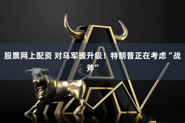 股票网上配资 对乌军援升级！特朗普正在考虑“战斧”