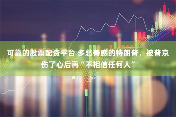 可靠的股票配资平台 多愁善感的特朗普，被普京伤了心后再“不相信任何人”
