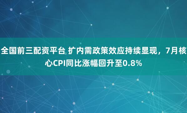 全国前三配资平台 扩内需政策效应持续显现，7月核心CPI同比涨幅回升至0.8%