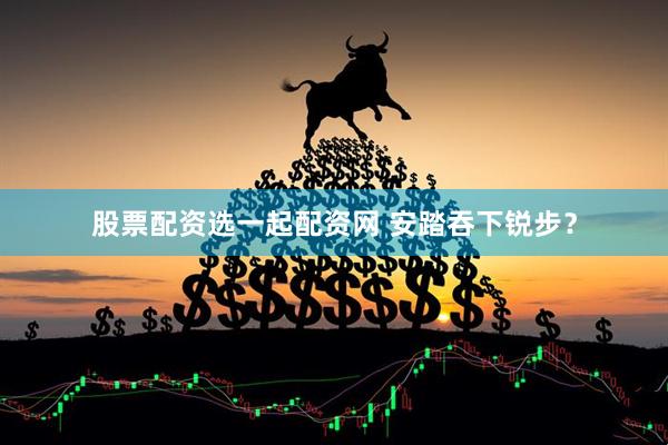 股票配资选一起配资网 安踏吞下锐步？