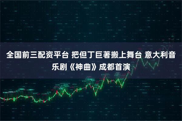 全国前三配资平台 把但丁巨著搬上舞台 意大利音乐剧《神曲》成都首演