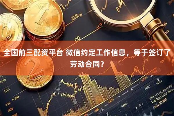 全国前三配资平台 微信约定工作信息，等于签订了劳动合同？