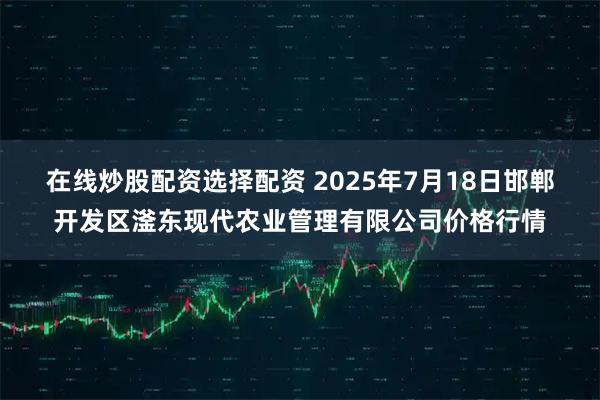 在线炒股配资选择配资 2025年7月18日邯郸开发区滏东现代农业管理有限公司价格行情