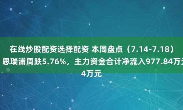 在线炒股配资选择配资 本周盘点（7.14-7.18）：思瑞浦周跌5.76%，主力资金合计净流入977.84万元