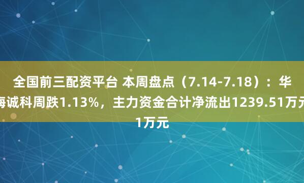 全国前三配资平台 本周盘点（7.14-7.18）：华海诚科周跌1.13%，主力资金合计净流出1239.51万元