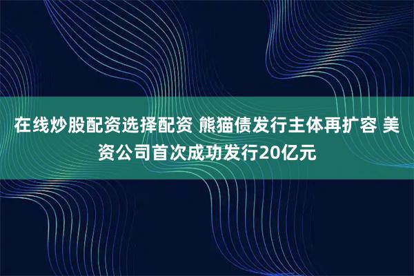 在线炒股配资选择配资 熊猫债发行主体再扩容 美资公司首次成功发行20亿元