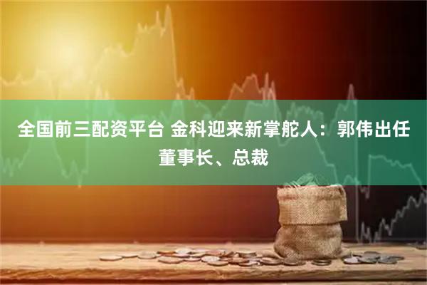 全国前三配资平台 金科迎来新掌舵人：郭伟出任董事长、总裁