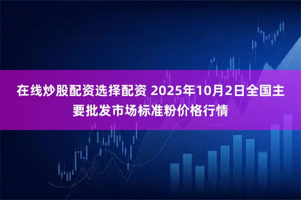 在线炒股配资选择配资 2025年10月2日全国主要批发市场标准粉价格行情