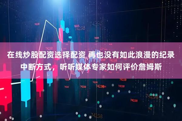 在线炒股配资选择配资 再也没有如此浪漫的纪录中断方式，听听媒体专家如何评价詹姆斯