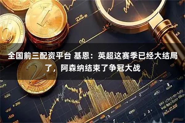 全国前三配资平台 基恩：英超这赛季已经大结局了，阿森纳结束了争冠大战