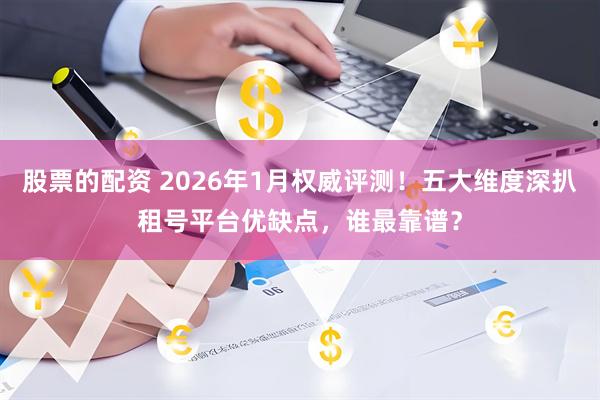 股票的配资 2026年1月权威评测！五大维度深扒租号平台优缺点，谁最靠谱？
