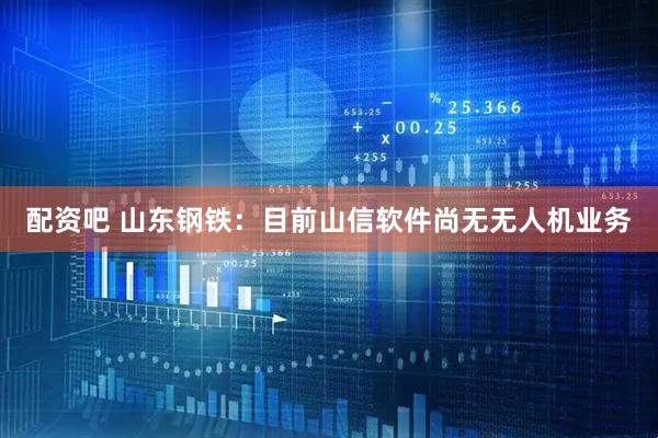配资吧 山东钢铁：目前山信软件尚无无人机业务