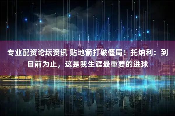 专业配资论坛资讯 贴地箭打破僵局!托纳利:到目前为止,这是我生涯最重要的进球