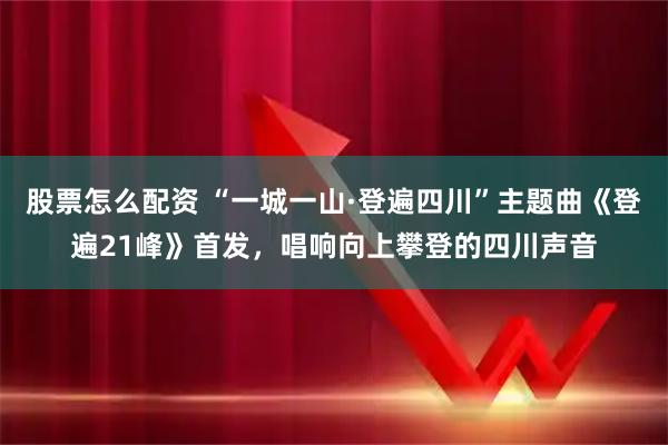 股票怎么配资 “一城一山·登遍四川”主题曲《登遍21峰》首发，唱响向上攀登的四川声音