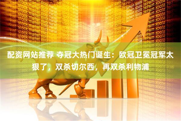 配资网站推荐 夺冠大热门诞生：欧冠卫冕冠军太狠了，双杀切尔西，再双杀利物浦