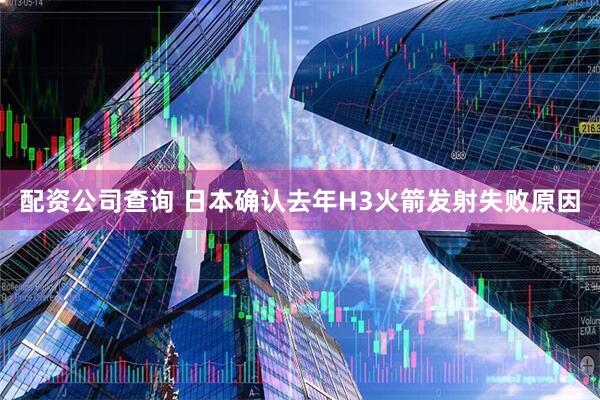 配资公司查询 日本确认去年H3火箭发射失败原因