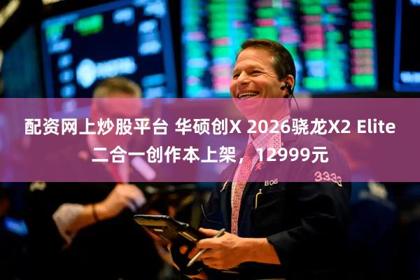 配资网上炒股平台 华硕创X 2026骁龙X2 Elite二合一创作本上架，12999元