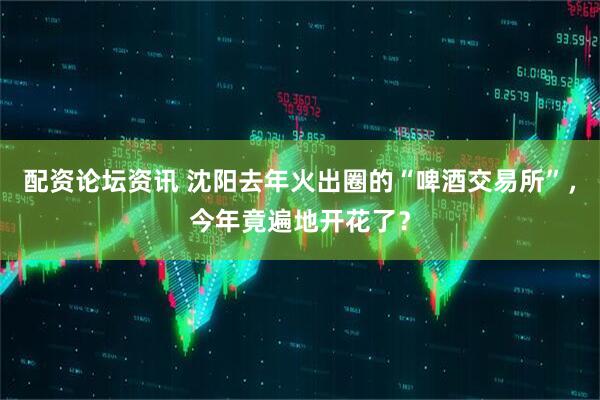 配资论坛资讯 沈阳去年火出圈的“啤酒交易所”，今年竟遍地开花了？
