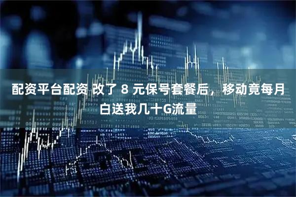 配资平台配资 改了 8 元保号套餐后，移动竟每月白送我几十G流量