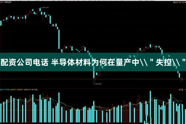 配资公司电话 半导体材料为何在量产中\＂失控\＂