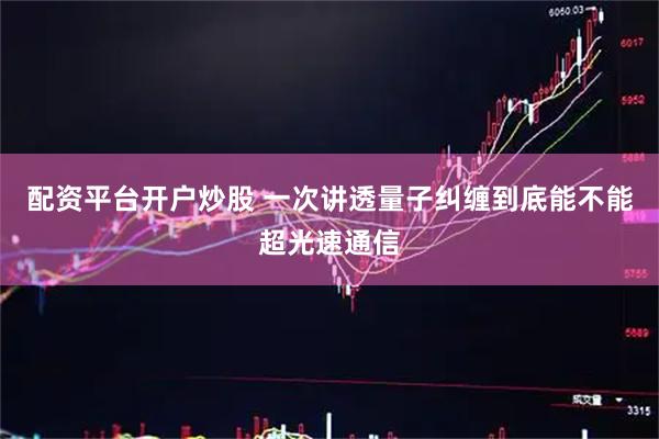 配资平台开户炒股 一次讲透量子纠缠到底能不能超光速通信
