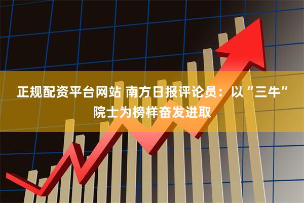 正规配资平台网站 南方日报评论员:以“三牛”院士为榜样奋发进取